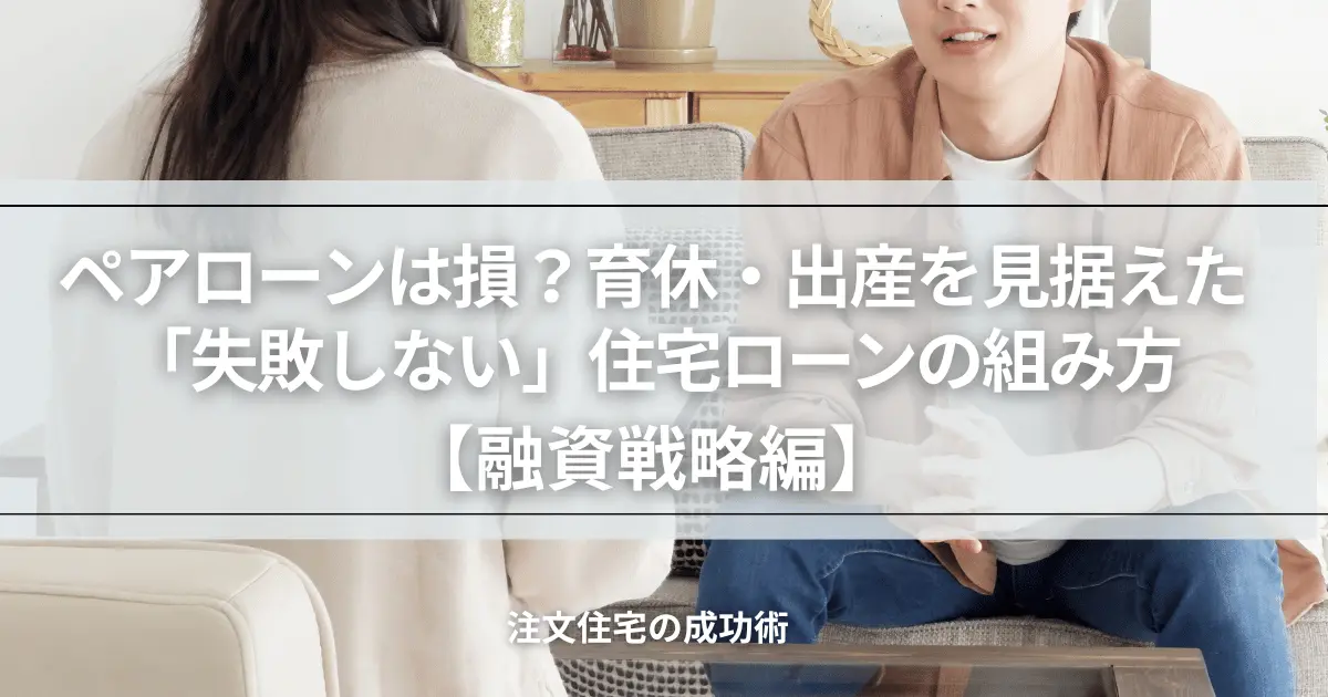 注文住宅の「融資戦略編」。育休・出産といった将来のライフイベントを見据えた、夫婦でのペアローンのメリットとデメリットを徹底比較。「失敗しない」住宅ローンの組み方を元土地活用営業課長が伝授し、家族全員が安心して暮らせる資金計画の重要性を伝えるアイキャッチ画像。