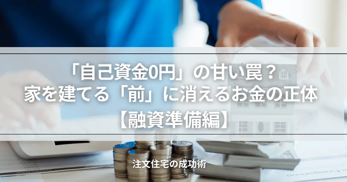 注文住宅の「融資準備編」。「自己資金0円で家が建つ」という甘い言葉の裏に隠された、家を建てる「前」に現金で支払わなければならない「消えるお金」の正体を暴く。元土地活用営業課長のリアルな現場経験を元に、理想のマイホームを手に入れるための堅実な資金計画の第一歩を解説するアイキャッチ画像。