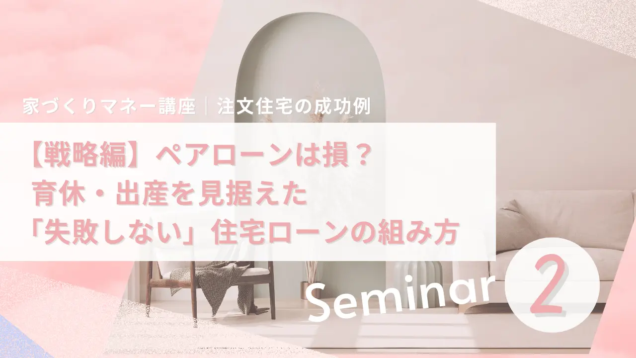 【家づくりマネー講座】第2回「ペアローンは損？育休・出産を見据えた失敗しない住宅ローンの組み方」のアイキャッチ画像。落ち着いたインテリアのリビングを背景にした、注文住宅の成功例シリーズのサムネイル。