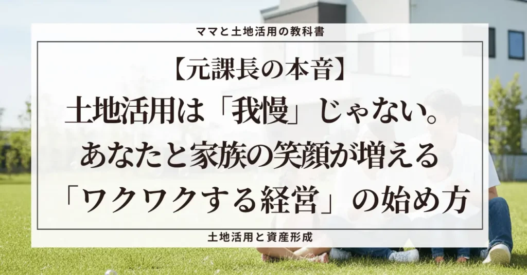 青空の下、芝生の上で笑顔でくつろぐ幸せそうな4人家族の背景に、「【元課長の本音】土地活用は『我慢』じゃない。あなたと家族の笑顔が増える『ワクワクする経営』の始め方」という記事タイトルが書かれたブログのアイキャッチ画像。土地活用をお金のためだけの「我慢」ではなく、家族の幸せという目的のための「手段」として捉えるマインドセットを表現している。