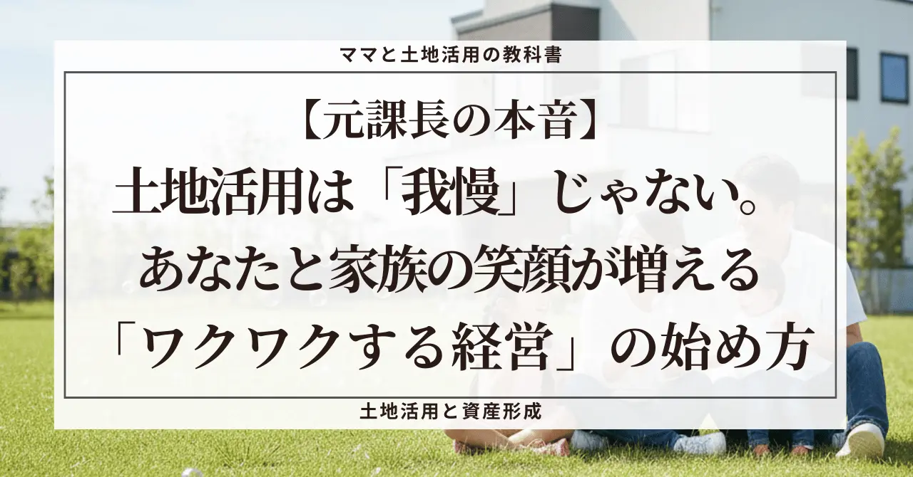 青空の下、芝生の上で笑顔でくつろぐ幸せそうな4人家族の背景に、「【元課長の本音】土地活用は『我慢』じゃない。あなたと家族の笑顔が増える『ワクワクする経営』の始め方」という記事タイトルが書かれたブログのアイキャッチ画像。土地活用をお金のためだけの「我慢」ではなく、家族の幸せという目的のための「手段」として捉えるマインドセットを表現している。