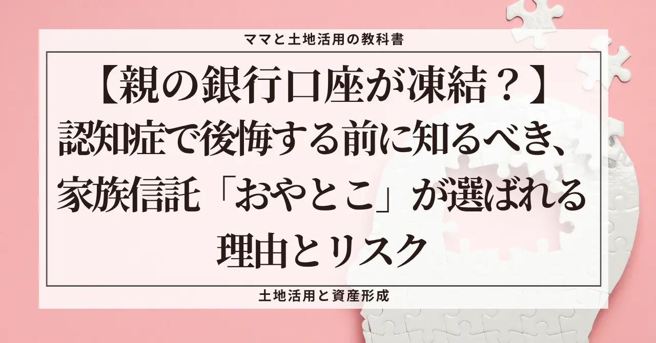 ピンクの背景に白いジグソーパズルのアイキャッチ画像。中央のフレーム内には『【親の銀行口座が凍結？】認知症で後悔する前に知るべき、家族信託「おやとこ」が選ばれる理由とリスク』という記事タイトルが記載されている。上部に「ママと土地活用の教科書」、下部に「土地活用と資産形成」のテキストがある。