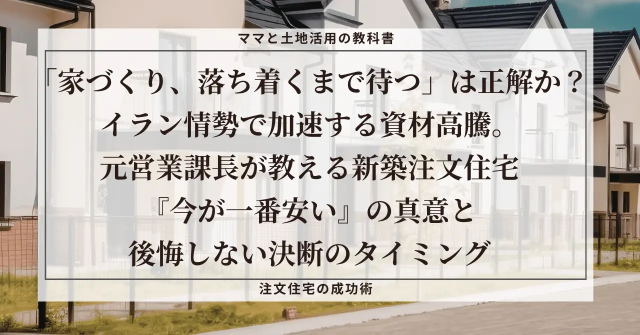 「家づくり、落ち着くまで待つ」は正解か？イラン情勢で加速する資材高騰。元営業課長が教える新築注文住宅『今が一番安い』の真意と後悔しない決断のタイミング。明るい戸建て住宅街を背景にしたアイキャッチ画像。